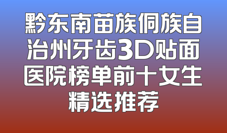 黔东南苗族侗族自治州牙齿3D贴面医院榜单前十女生精选推荐