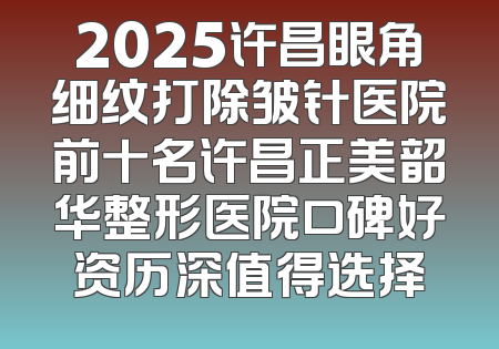 2025许昌眼角细纹打除皱针医院前十名许昌正美韶华整形医院口碑好资历深值得选择