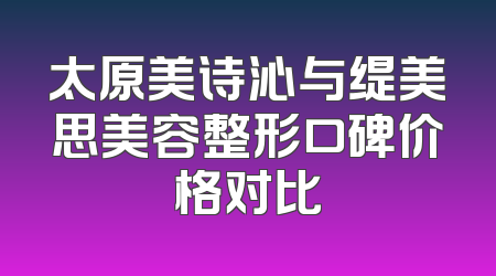 太原美诗沁与缇美思美容整形口碑价格对比