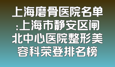 上海磨骨医院名单：上海市静安区闸北中心医院整形美容科荣登排名榜