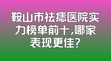 鞍山市祛痣医院实力榜单前十，哪家表现更佳？