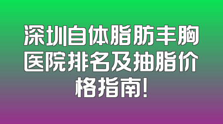 深圳自体脂肪丰胸医院排名及抽脂价格指南！
