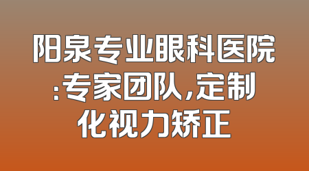 阳泉专业眼科医院：专家团队，定制化视力矫正