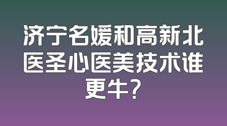 济宁名媛和高新北医圣心医美技术谁更牛？