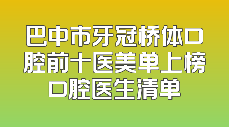 巴中市牙冠桥体口腔前十医美单上榜口腔医生清单