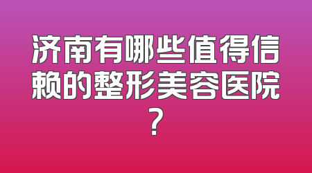 济南有哪些值得信赖的整形美容医院？