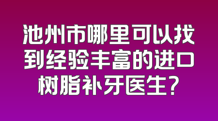 池州市哪里可以找到经验丰富的进口树脂补牙医生？