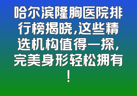 哈尔滨隆胸医院排行榜揭晓，这些精选机构值得一探，完美身形轻松拥有！