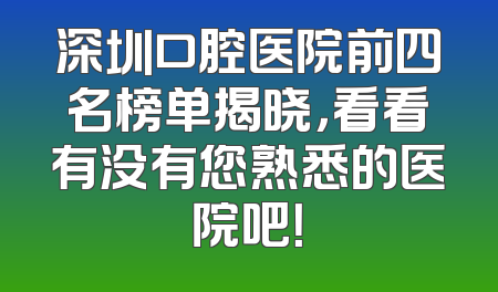 深圳口腔医院前四名榜单揭晓，看看有没有您熟悉的医院吧！