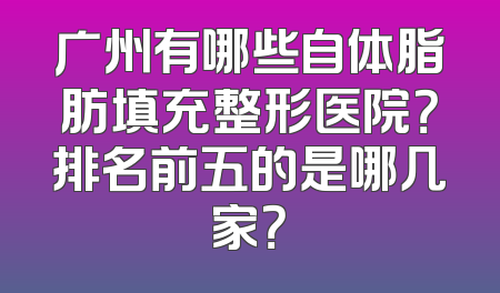 广州有哪些自体脂肪填充整形医院？排名前五的是哪几家？
