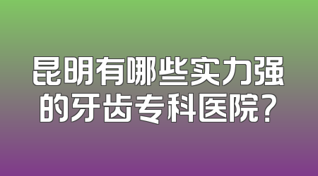 昆明有哪些实力强的牙齿专科医院？