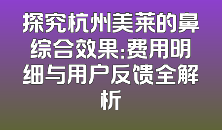 探究杭州美莱的鼻综合效果：费用明细与用户反馈全解析