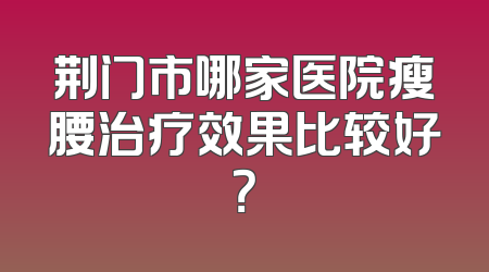 荆门市哪家医院瘦腰治疗效果比较好？