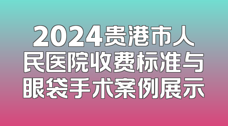 2024贵港市人民医院收费标准与眼袋手术案例展示