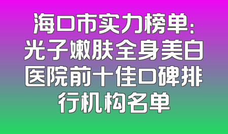 海口市实力榜单：光子嫩肤全身美白医院前十佳口碑排行机构名单