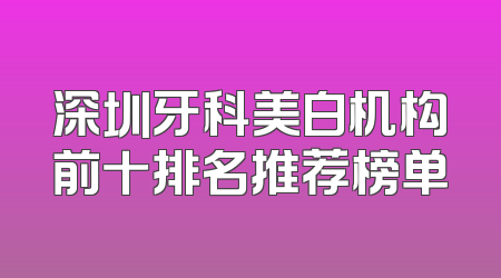 深圳牙科美白机构前十排名推荐榜单