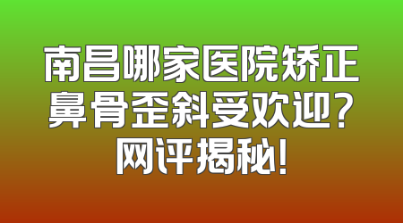 南昌哪家医院矫正鼻骨歪斜受欢迎？网评揭秘！