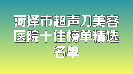 菏泽市超声刀美容医院十佳榜单精选名单