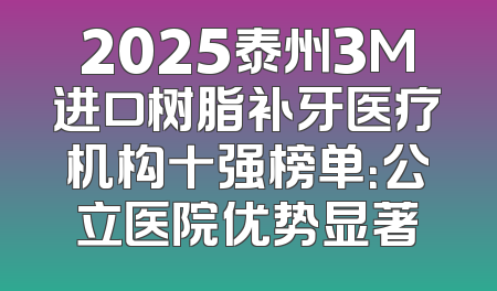 2025泰州3M进口树脂补牙医疗机构十强榜单：公立医院优势显著