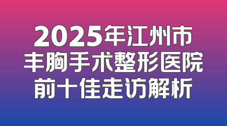 2025年江州市丰胸手术整形医院前十佳走访解析