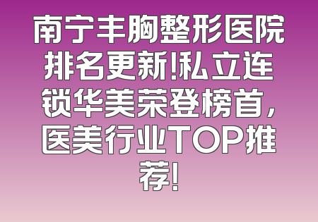 南宁丰胸整形医院排名更新！私立连锁华美荣登榜首，医美行业TOP推荐！