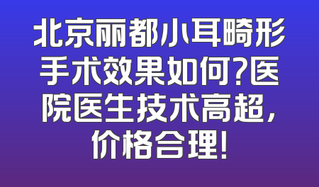 北京丽都小耳畸形手术效果如何？医院医生技术高超，价格合理！