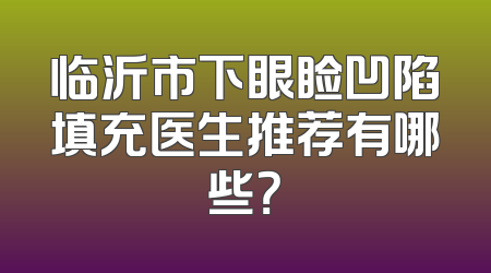 临沂市下眼睑凹陷填充医生推荐有哪些？