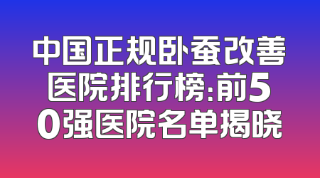 中国正规卧蚕改善医院排行榜：前50强医院名单揭晓