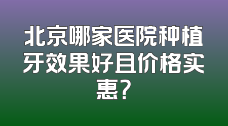 北京哪家医院种植牙效果好且价格实惠？