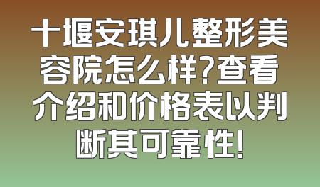 十堰安琪儿整形美容院怎么样？查看介绍和价格表以判断其可靠性！