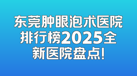 东莞肿眼泡术医院排行榜2025全新医院盘点!