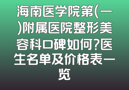 海南医学院第（一）附属医院整形美容科口碑如何？医生名单及价格表一览
