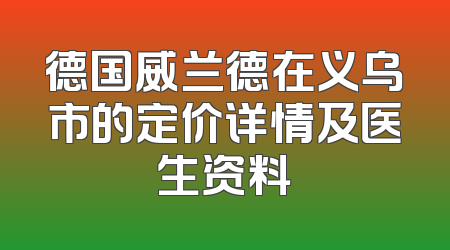 德国威兰德在义乌市的定价详情及医生资料