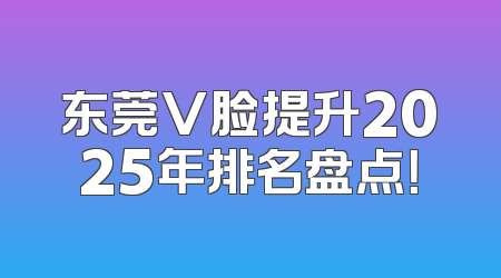 东莞V脸提升2025年排名盘点！