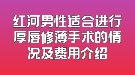 红河男性适合进行厚唇修薄手术的情况及费用介绍