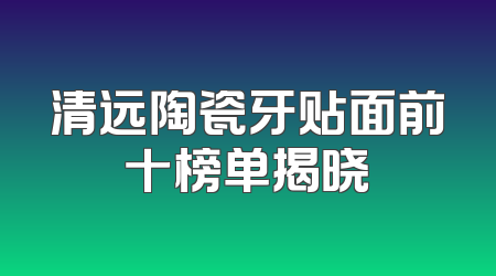 清远陶瓷牙贴面前十榜单揭晓