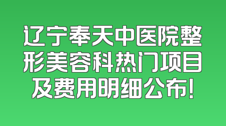 辽宁奉天中医院整形美容科热门项目及费用明细公布！