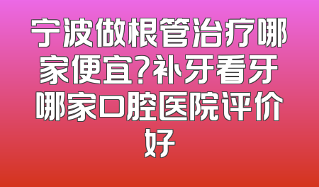 宁波做根管治疗哪家便宜？补牙看牙哪家口腔医院评价好