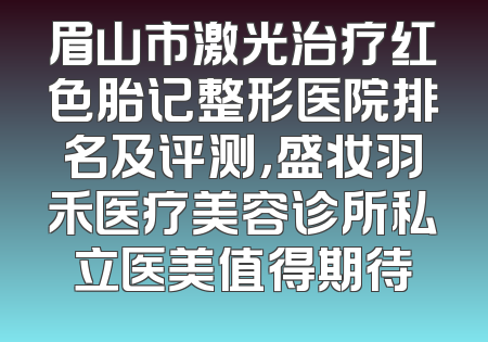眉山市激光治疗红色胎记整形医院排名及评测，盛妆羽禾医疗美容诊所私立医美值得期待
