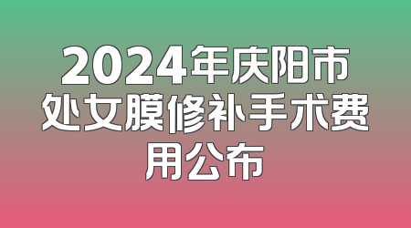 2024年庆阳市处女膜修补手术费用公布