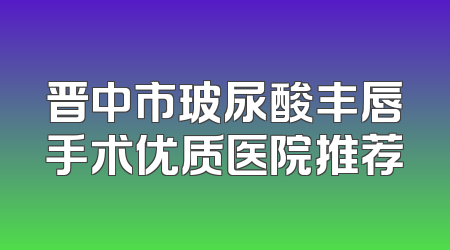 晋中市玻尿酸丰唇手术优质医院推荐