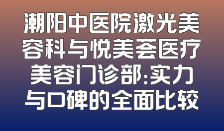 潮阳中医院激光美容科与悦美荟医疗美容门诊部：实力与口碑的全面比较