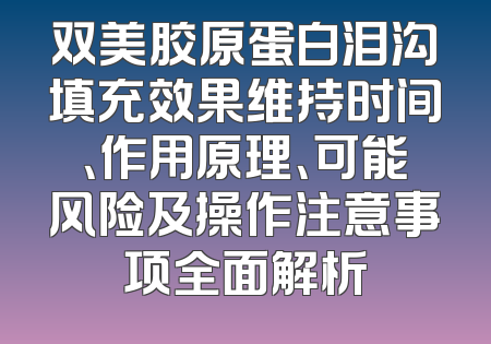 双美胶原蛋白泪沟填充效果维持时间、作用原理、可能风险及操作注意事项全面解析
