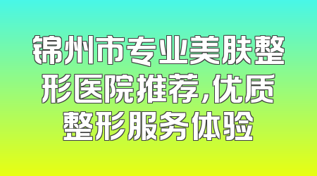 锦州市专业美肤整形医院推荐，优质整形服务体验