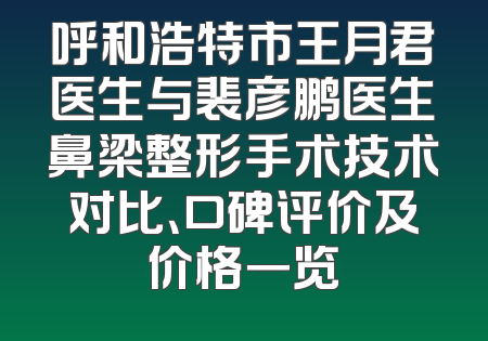 呼和浩特市王月君医生与裴彦鹏医生鼻梁整形手术技术对比、口碑评价及价格一览