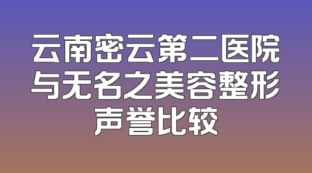 云南密云第二医院与无名之美容整形声誉比较