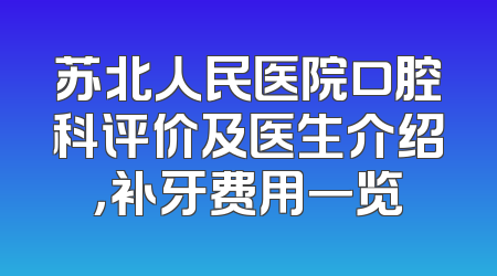 苏北人民医院口腔科评价及医生介绍，补牙费用一览