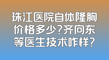珠江医院自体隆胸价格多少？齐向东等医生技术咋样？