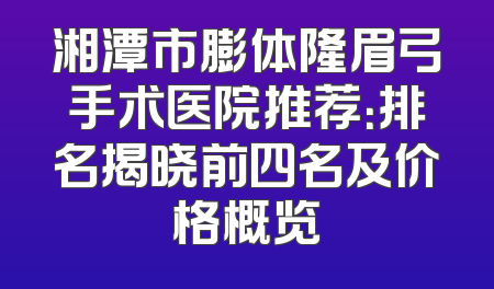 湘潭市膨体隆眉弓手术医院推荐：排名揭晓前四名及价格概览