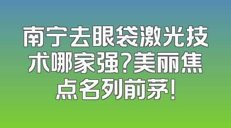 南宁去眼袋激光技术哪家强？美丽焦点名列前茅！